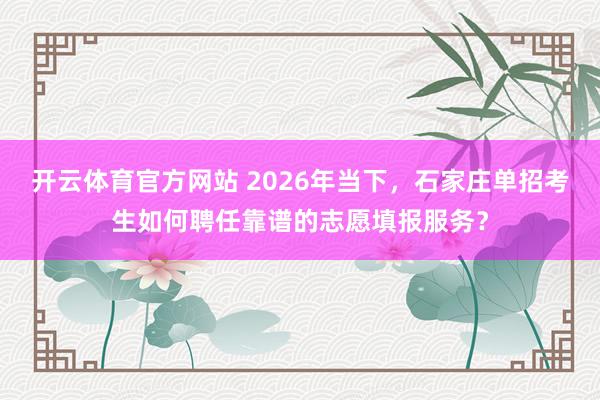 开云体育官方网站 2026年当下，石家庄单招考生如何聘任靠谱的志愿填报服务？