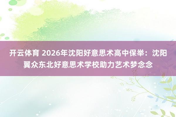 开云体育 2026年沈阳好意思术高中保举：沈阳翼众东北好意思术学校助力艺术梦念念