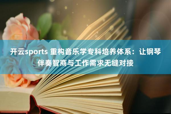 开云sports 重构音乐学专科培养体系：让钢琴伴奏智商与工作需求无缝对接