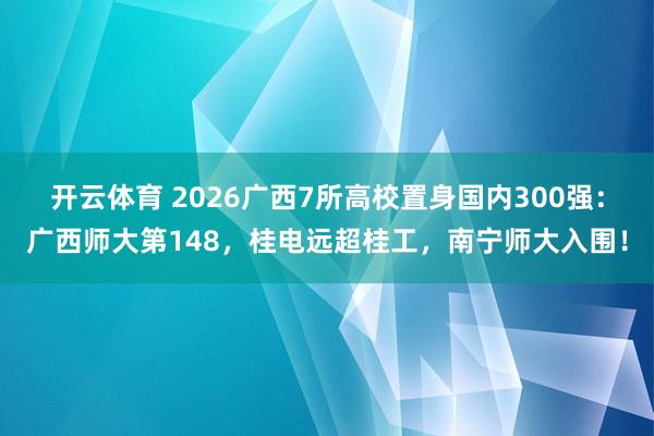 开云体育 2026广西7所高校置身国内300强：广西师大第148，桂电远超桂工，南宁师大入围！