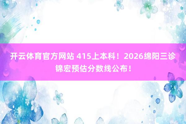 开云体育官方网站 415上本科！2026绵阳三诊锦宏预估分数线公布！