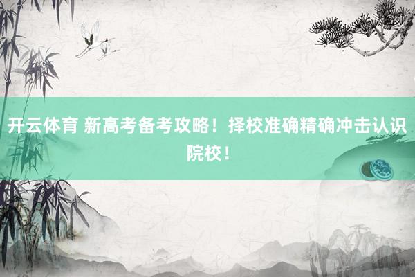 开云体育 新高考备考攻略！择校准确精确冲击认识院校！