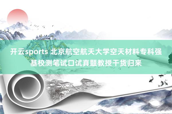 开云sports 北京航空航天大学空天材料专科强基校测笔试口试真题教授干货归来