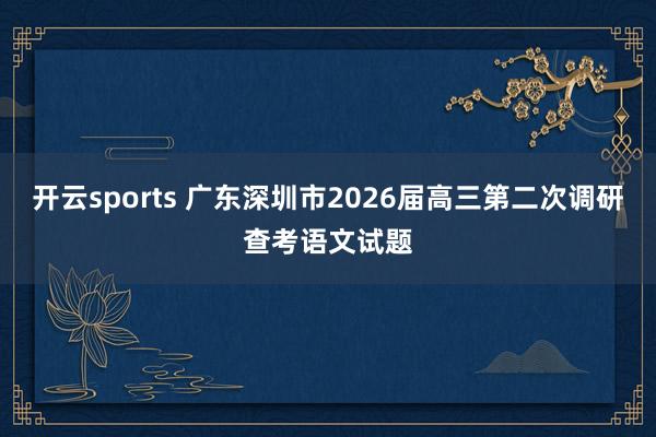 开云sports 广东深圳市2026届高三第二次调研查考语文试题