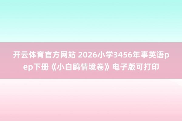 开云体育官方网站 2026小学3456年事英语pep下册《小白鸥情境卷》电子版可打印
