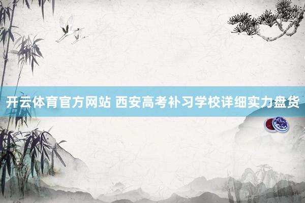 开云体育官方网站 西安高考补习学校详细实力盘货