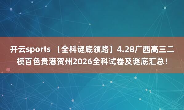 开云sports 【全科谜底领路】4.28广西高三二模百色贵港贺州2026全科试卷及谜底汇总！
