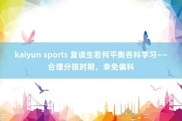 kaiyun sports 复读生若何平衡各科学习——合理分拨时期，幸免偏科