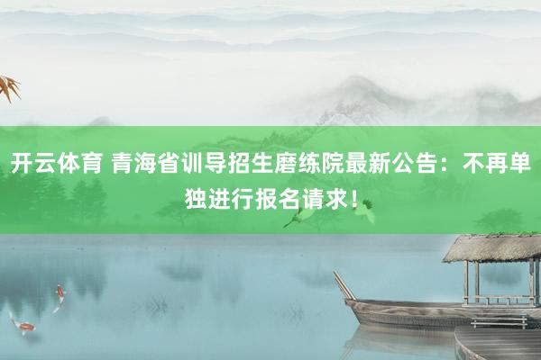 开云体育 青海省训导招生磨练院最新公告：不再单独进行报名请求！