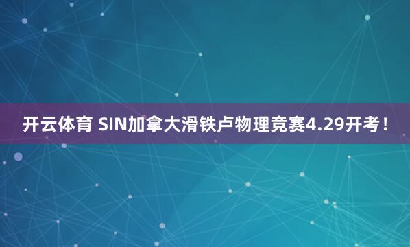 开云体育 SIN加拿大滑铁卢物理竞赛4.29开考！