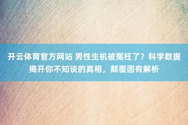 开云体育官方网站 男性生机被冤枉了？科学数据揭开你不知谈的真相，颠覆固有解析