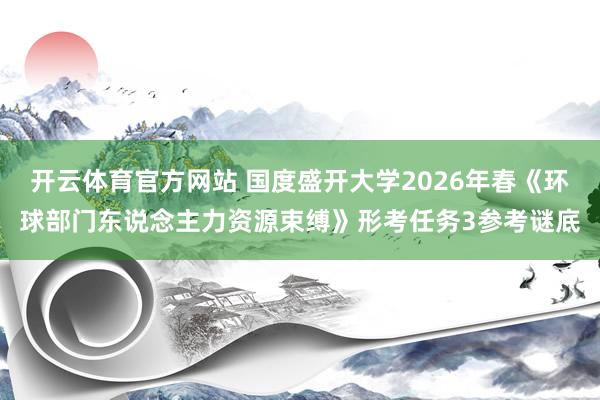开云体育官方网站 国度盛开大学2026年春《环球部门东说念主力资源束缚》形考任务3参考谜底
