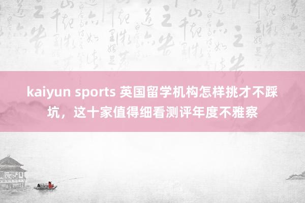 kaiyun sports 英国留学机构怎样挑才不踩坑，这十家值得细看测评年度不雅察