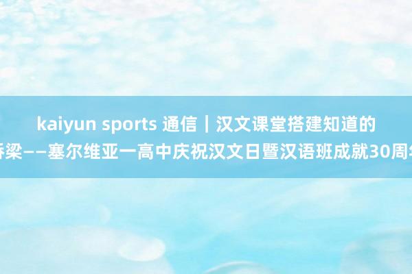 kaiyun sports 通信｜汉文课堂搭建知道的桥梁——塞尔维亚一高中庆祝汉文日暨汉语班成就30周年