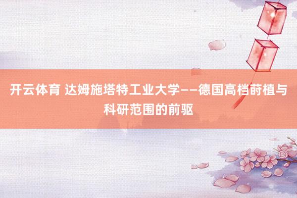 开云体育 达姆施塔特工业大学——德国高档莳植与科研范围的前驱