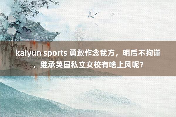 kaiyun sports 勇敢作念我方，明后不拘谨，继承英国私立女校有啥上风呢？