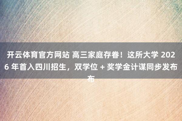 开云体育官方网站 高三家庭存眷！这所大学 2026 年首入四川招生，双学位 + 奖学金计谋同步发布