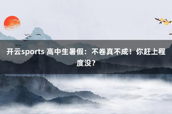 开云sports 高中生暑假：不卷真不成！你赶上程度没？