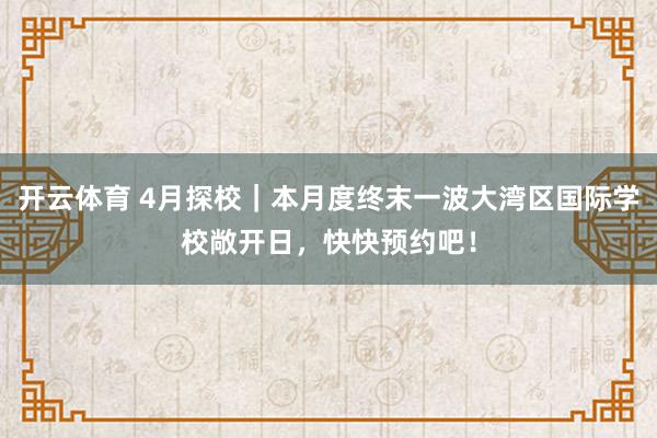 开云体育 4月探校｜本月度终末一波大湾区国际学校敞开日，快快预约吧！