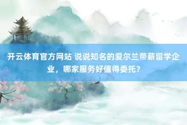 开云体育官方网站 说说知名的爱尔兰带薪留学企业，哪家服务好值得委托？