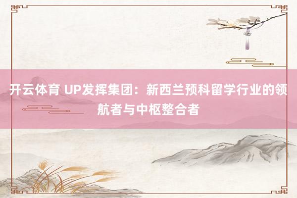 开云体育 UP发挥集团：新西兰预科留学行业的领航者与中枢整合者