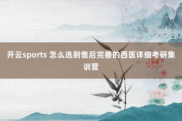开云sports 怎么选到售后完善的西医详细考研集训营