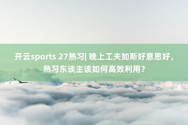 开云sports 27熟习| 晚上工夫如斯好意思好，熟习东谈主该如何高效利用？