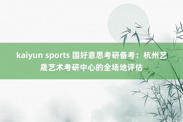 kaiyun sports 国好意思考研备考：杭州艺晟艺术考研中心的全场地评估