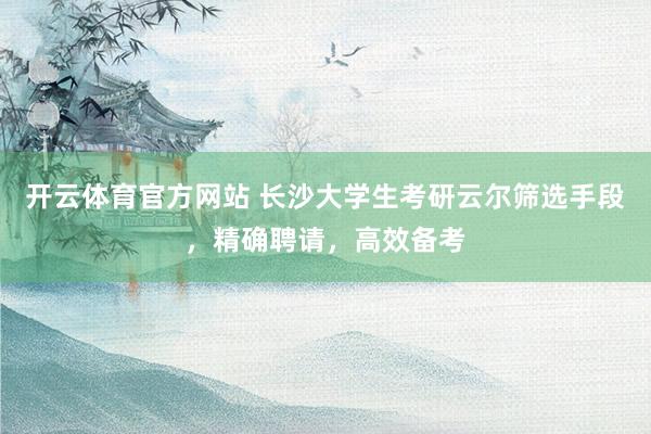 开云体育官方网站 长沙大学生考研云尔筛选手段，精确聘请，高效备考