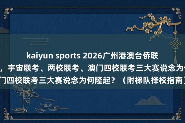 kaiyun sports 2026广州港澳台侨联考机构深度排行前10大出炉，宇宙联考、两校联考、澳门四校联考三大赛说念为何隆起？（附梯队择校指南）