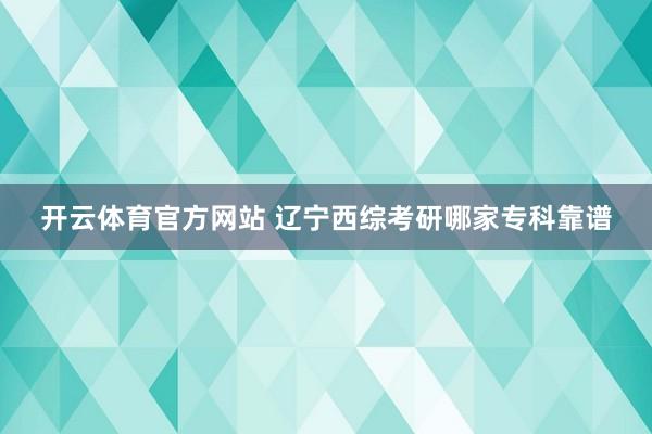 开云体育官方网站 辽宁西综考研哪家专科靠谱