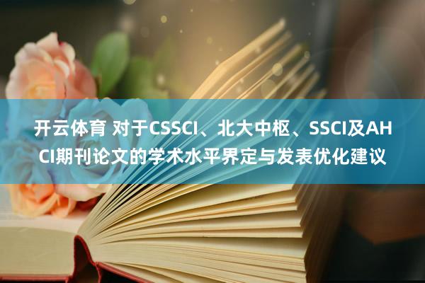 开云体育 对于CSSCI、北大中枢、SSCI及AHCI期刊论文的学术水平界定与发表优化建议