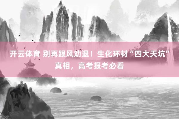 开云体育 别再跟风劝退！生化环材“四大天坑”真相，高考报考必看