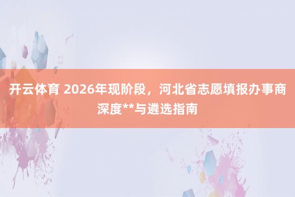 开云体育 2026年现阶段，河北省志愿填报办事商深度**与遴选指南