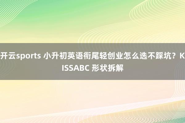 开云sports 小升初英语衔尾轻创业怎么选不踩坑？KISSABC 形状拆解