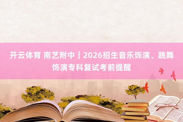 开云体育 南艺附中｜2026招生音乐饰演、跳舞饰演专科复试考前提醒