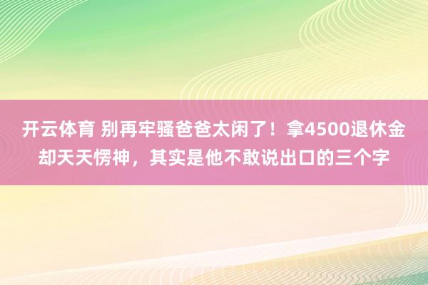 开云体育 别再牢骚爸爸太闲了！拿4500退休金却天天愣神，其实是他不敢说出口的三个字