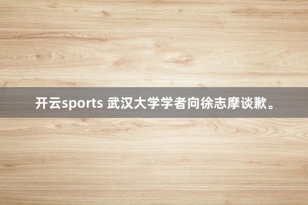 开云sports 武汉大学学者向徐志摩谈歉。