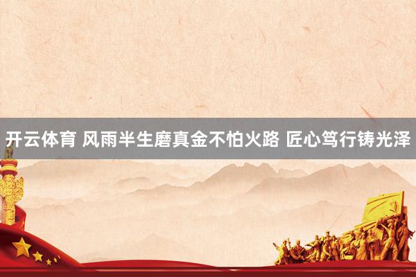 开云体育 风雨半生磨真金不怕火路 匠心笃行铸光泽