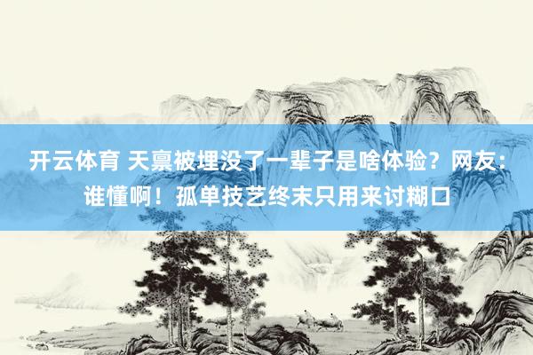 开云体育 天禀被埋没了一辈子是啥体验？网友：谁懂啊！孤单技艺终末只用来讨糊口