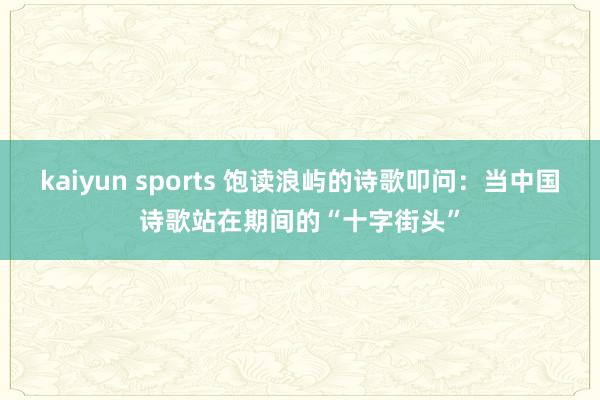 kaiyun sports 饱读浪屿的诗歌叩问：当中国诗歌站在期间的“十字街头”