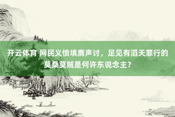 开云体育 网民义愤填膺声讨，足见有滔天罪行的莫桑莫贼是何许东说念主？