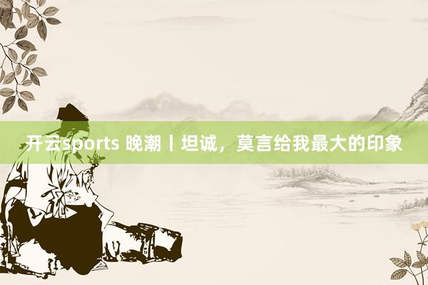 开云sports 晚潮丨坦诚，莫言给我最大的印象