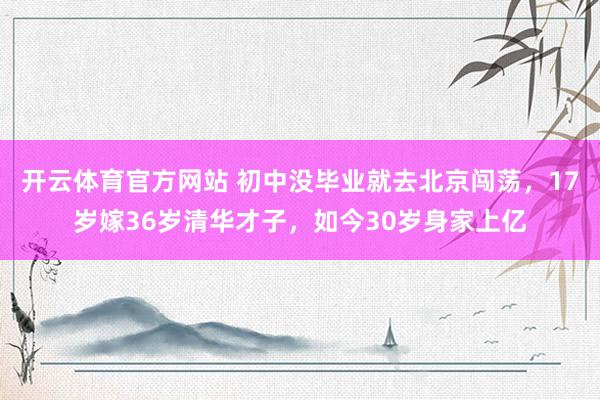 开云体育官方网站 初中没毕业就去北京闯荡，17岁嫁36岁清华才子，如今30岁身家上亿
