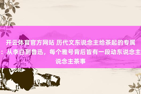 开云体育官方网站 历代文东说念主给茶起的专属雅号：从李白到鲁迅，每个雅号背后皆有一段动东说念主茶事