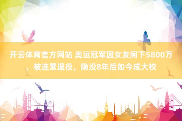 开云体育官方网站 奥运冠军因女友阁下5800万，被连累退役，隐没8年后如今成大校