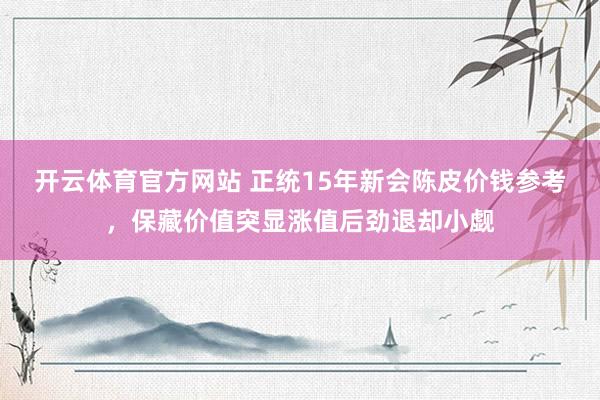 开云体育官方网站 正统15年新会陈皮价钱参考，保藏价值突显涨值后劲退却小觑