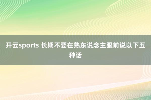 开云sports 长期不要在熟东说念主眼前说以下五种话