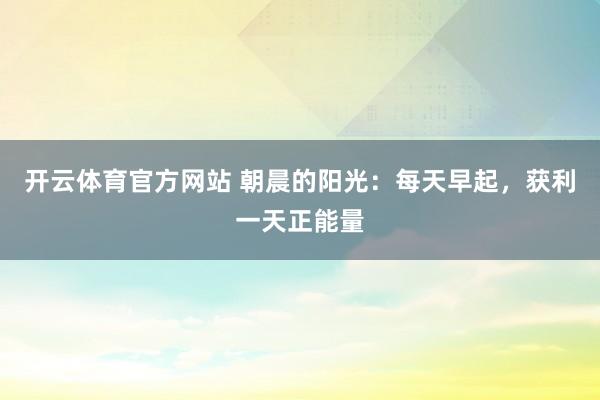 开云体育官方网站 朝晨的阳光：每天早起，获利一天正能量
