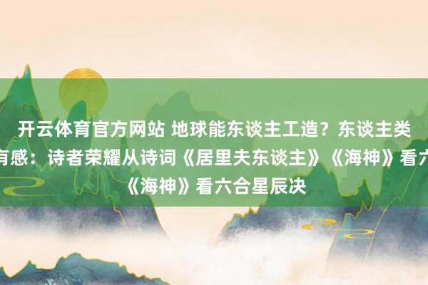 开云体育官方网站 地球能东谈主工造？东谈主类天下止战有感：诗者荣耀从诗词《居里夫东谈主》《海神》看六合星辰决